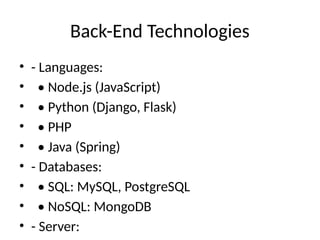 Back-End Technologies
• - Languages:
• • Node.js (JavaScript)
• • Python (Django, Flask)
• • PHP
• • Java (Spring)
• - Databases:
• • SQL: MySQL, PostgreSQL
• • NoSQL: MongoDB
• - Server:
 