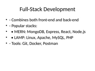 Full-Stack Development
• - Combines both front-end and back-end
• - Popular stacks:
• • MERN: MongoDB, Express, React, Node.js
• • LAMP: Linux, Apache, MySQL, PHP
• - Tools: Git, Docker, Postman
 