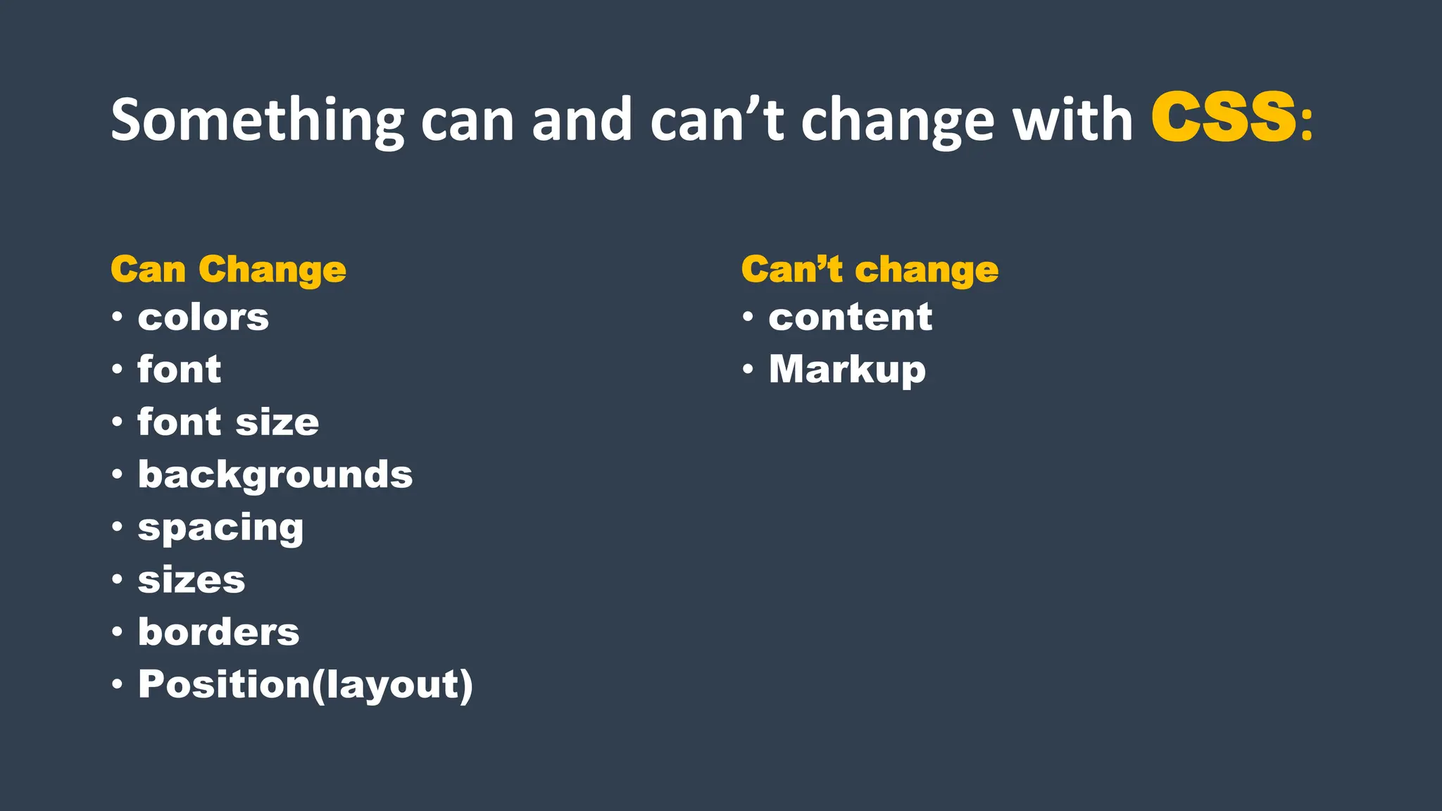 Something can and can’t change with CSS:
Can Change
• colors
• font
• font size
• backgrounds
• spacing
• sizes
• borders
• Position(layout)
Can’t change
• content
• Markup
 