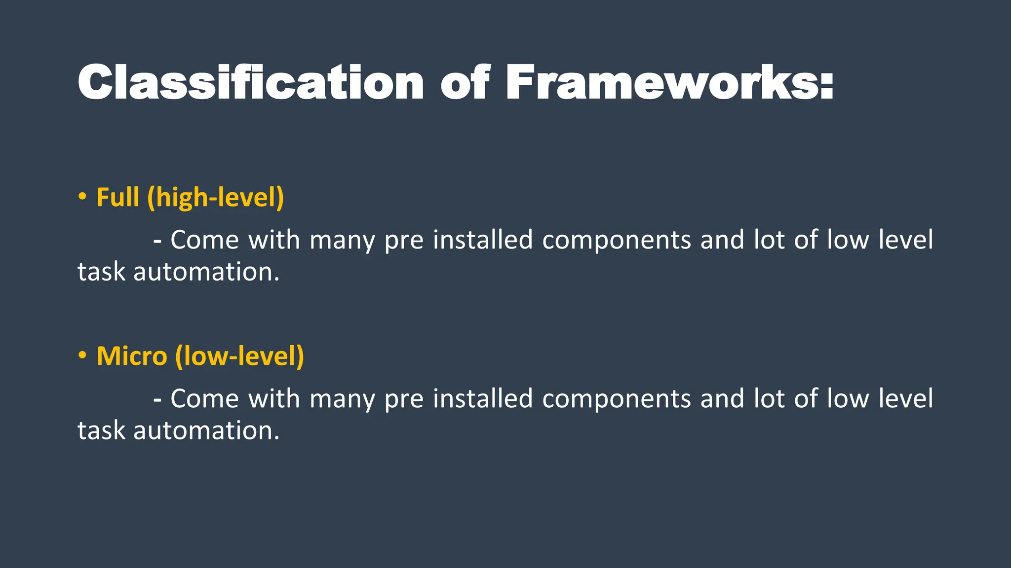 Classification of Frameworks:
• Full (high-level)
- Come with many pre installed components and lot of low level
task automation.
• Micro (low-level)
- Come with many pre installed components and lot of low level
task automation.
 