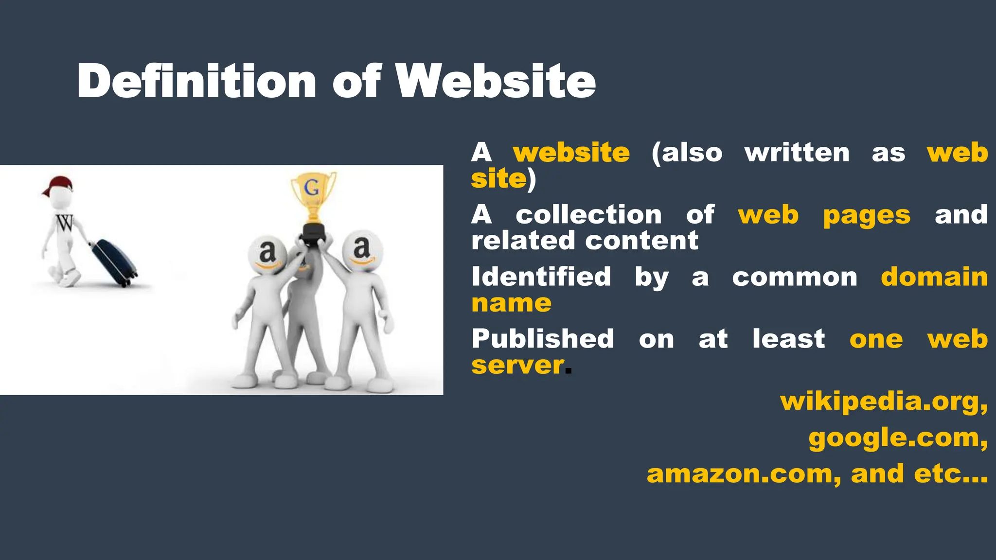 Definition of Website
A website (also written as web
site)
A collection of web pages and
related content
Identified by a common domain
name
Published on at least one web
server.
wikipedia.org,
google.com,
amazon.com, and etc…
 
