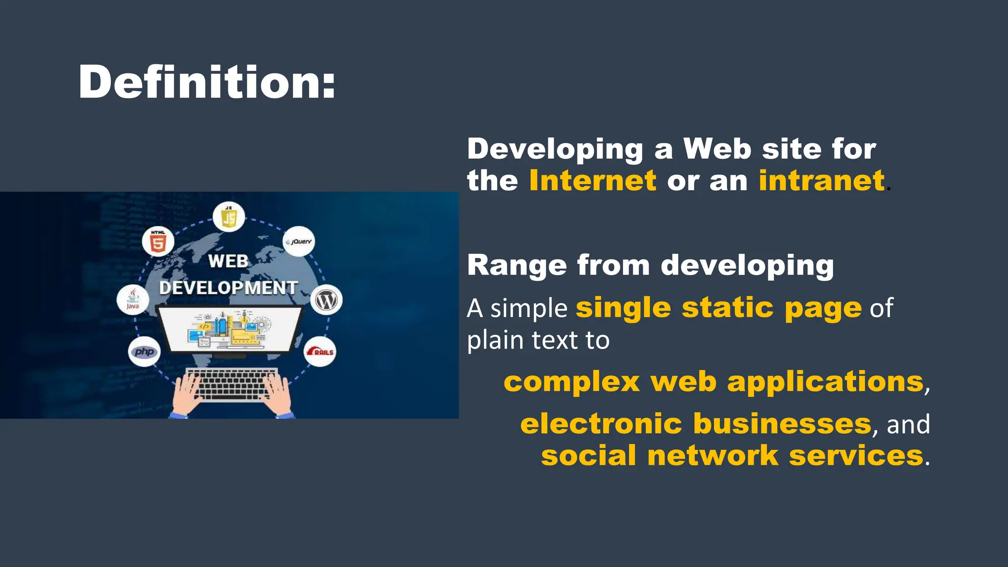 Definition:
Developing a Web site for
the Internet or an intranet.
Range from developing
A simple single static page of
plain text to
complex web applications,
electronic businesses, and
social network services.
 