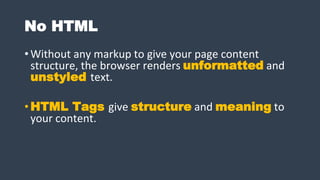 No HTML
•Without any markup to give your page content
structure, the browser renders unformatted and
unstyled text.
•HTML Tags give structure and meaning to
your content.
 