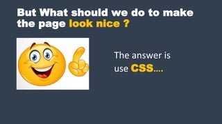 But What should we do to make
the page look nice ?
The answer is
use CSS….
 