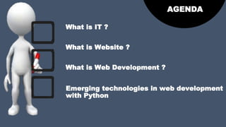 What is IT ?
What is Web Development ?
AGENDA
Emerging technologies in web development
with Python
What is Website ?
 