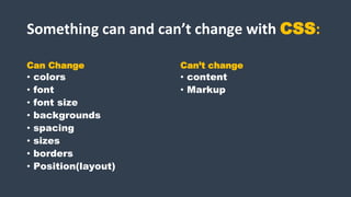 Something can and can’t change with CSS:
Can Change
• colors
• font
• font size
• backgrounds
• spacing
• sizes
• borders
• Position(layout)
Can’t change
• content
• Markup
 