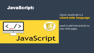 JavaScript:
Classic JavaScript is a
client-side language
used to add interactivity to
your web pages.
 