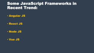 Some JavaScript Frameworks in
Recent Trend:
• Angular JS
• React JS
• Node JS
• Vue JS
 