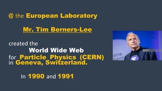 @ the European Laboratory
Mr. Tim Berners-Lee
created the
World Wide Web
for Particle Physics (CERN)
in Geneva, Switzerland.
In 1990 and 1991
 