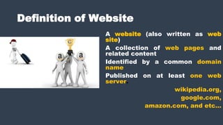 Definition of Website
A website (also written as web
site)
A collection of web pages and
related content
Identified by a common domain
name
Published on at least one web
server.
wikipedia.org,
google.com,
amazon.com, and etc…
 