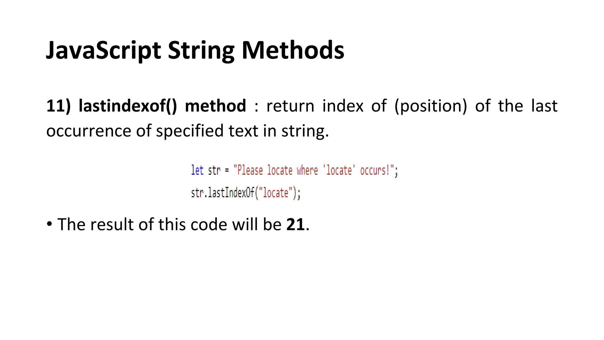 JavaScript String Methods
11) lastindexof() method : return index of (position) of the last
occurrence of specified text in string.
• The result of this code will be 21.
 