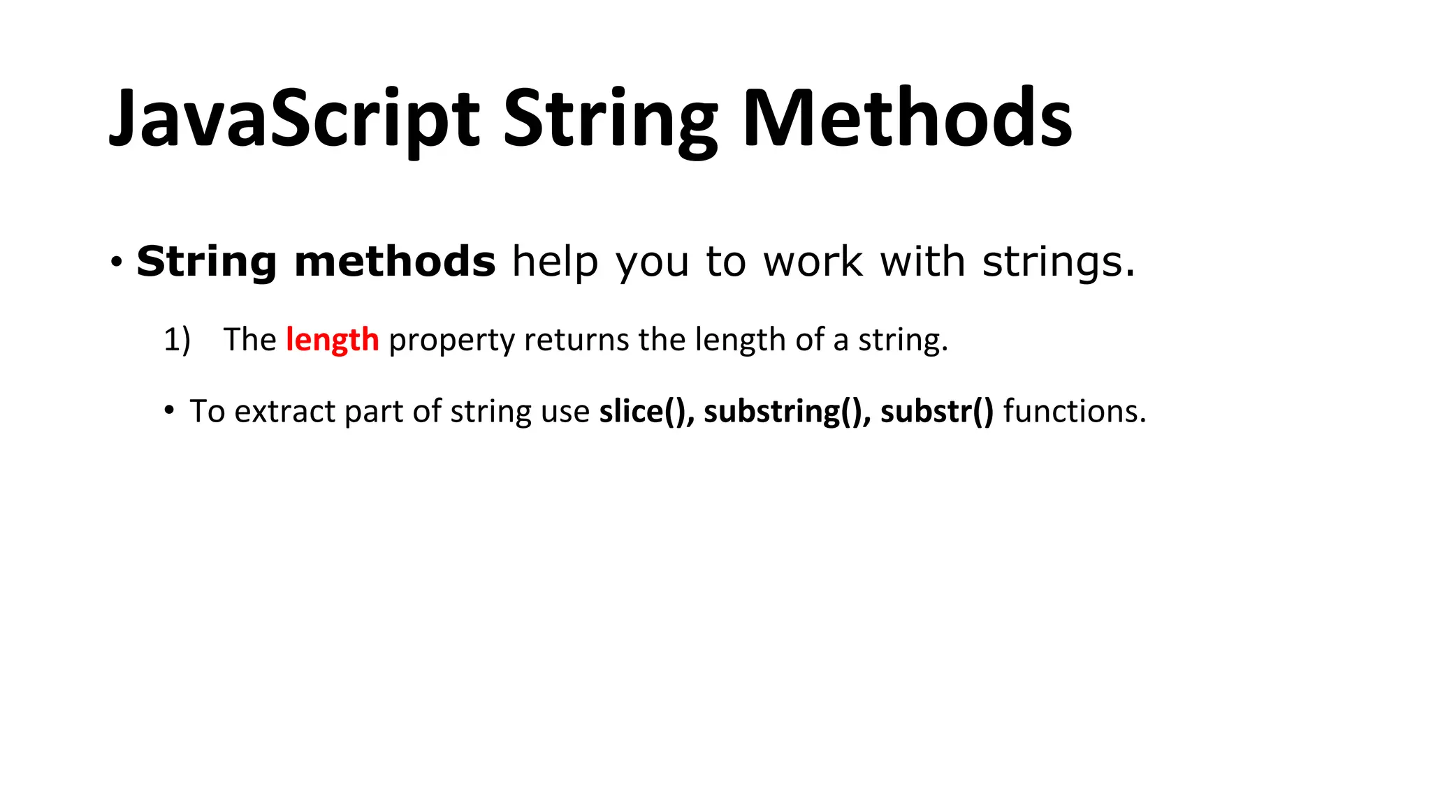 JavaScript String Methods
• String methods help you to work with strings.
1) The length property returns the length of a string.
• To extract part of string use slice(), substring(), substr() functions.
 