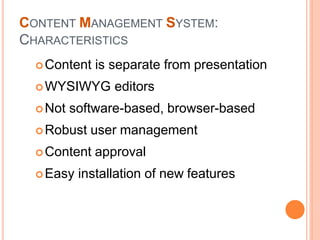 CONTENT MANAGEMENT SYSTEM:
CHARACTERISTICS
Content is separate from presentation
WYSIWYG editors
Not software-based, browser-based
Robust user management
Content approval
Easy installation of new features
 