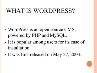 WHAT IS WORDPRESS?
• WordPress is an open source CMS,
powered by PHP and MySQL.
• It is popular among users for its ease of
installation.
• It was first released on May 27, 2003.
 