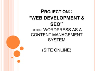 PROJECT ON::
“WEB DEVELOPMENT &
SEO”
USING WORDPRESS AS A
CONTENT MANAGEMENT
SYSTEM
(SITE ONLINE)
 