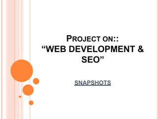 PROJECT ON::
“WEB DEVELOPMENT &
SEO”
SNAPSHOTS
 