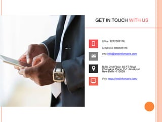 GET IN TOUCH WITH US
Office 9212306116,
Cellphone: 8860646116
Info: info@webinfomatrix.com
B-68, 2nd Floor, 40 FT Road
Chanakya Place, C-1 Janakpuri
New Delhi -110059
Visit: https://webinfomatrix.com/
 