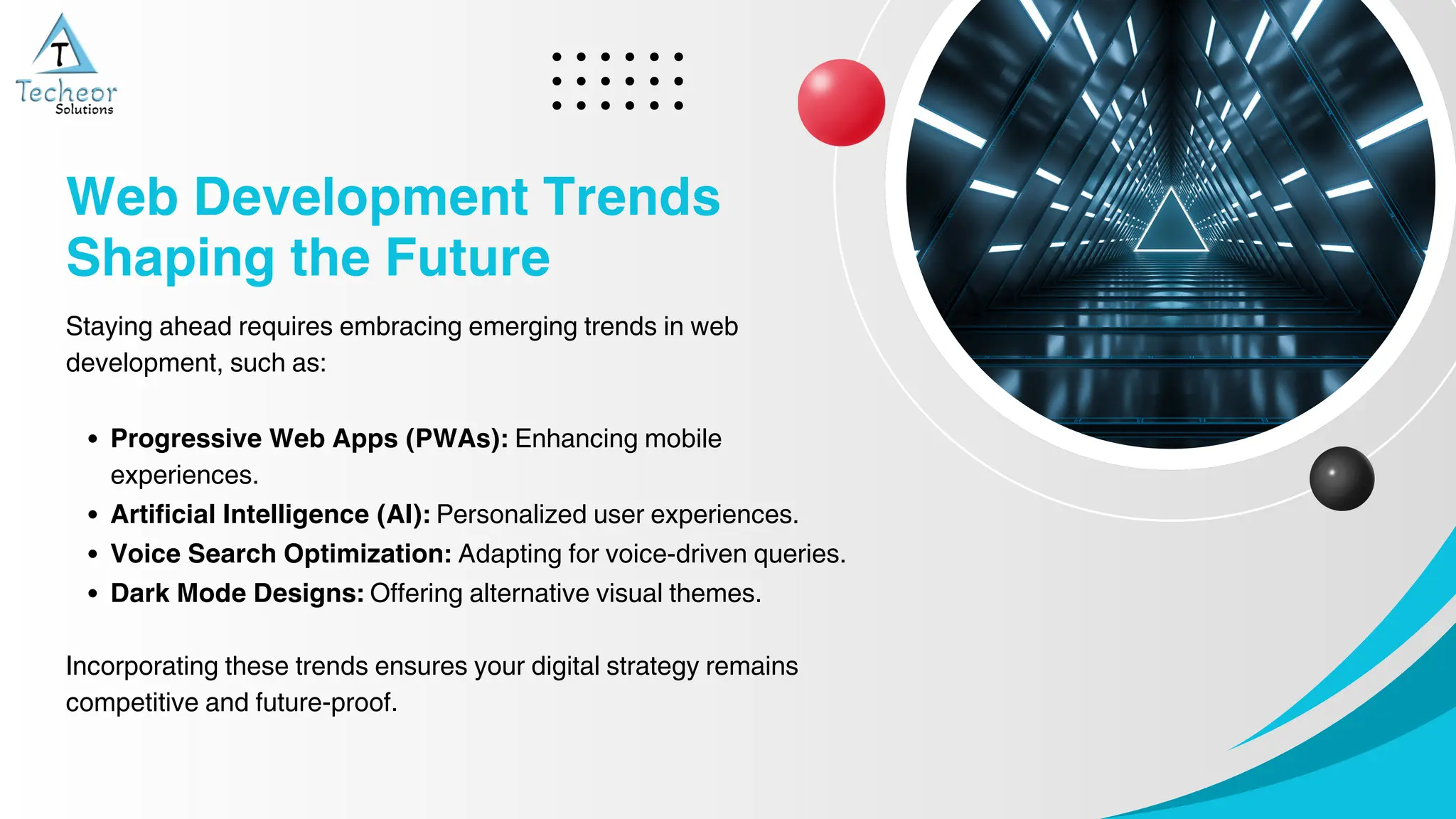 1
2
Staying ahead requires embracing emerging trends in web
development, such as:
Progressive Web Apps (PWAs): Enhancing mobile
experiences.
Artificial Intelligence (AI): Personalized user experiences.
Voice Search Optimization: Adapting for voice-driven queries.
Dark Mode Designs: Offering alternative visual themes.
Incorporating these trends ensures your digital strategy remains
competitive and future-proof.
Web Development Trends
Shaping the Future
 