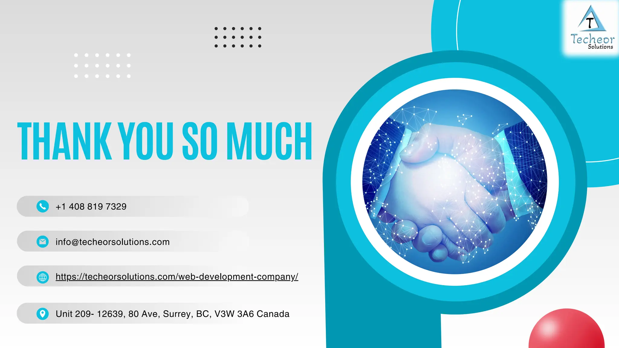 THANKYOUSOMUCH
+1 408 819 7329
https://techeorsolutions.com/web-development-company/
Unit 209- 12639, 80 Ave, Surrey, BC, V3W 3A6 Canada
info@techeorsolutions.com
 