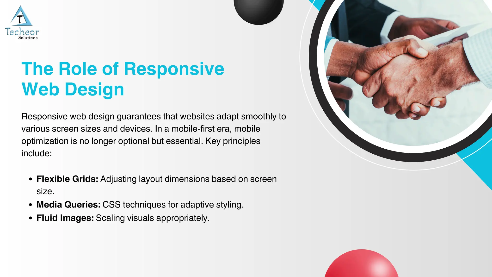 Responsive web design guarantees that websites adapt smoothly to
various screen sizes and devices. In a mobile-first era, mobile
optimization is no longer optional but essential. Key principles
include:
Flexible Grids: Adjusting layout dimensions based on screen
size.
Media Queries: CSS techniques for adaptive styling.
Fluid Images: Scaling visuals appropriately.
The Role of Responsive
Web Design
 