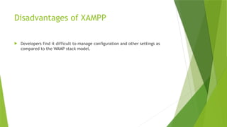 Disadvantages of XAMPP
 Developers find it difficult to manage configuration and other settings as
compared to the WAMP stack model.
 