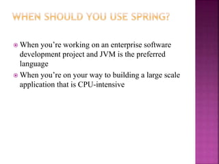  When you’re working on an enterprise software
development project and JVM is the preferred
language
 When you’re on your way to building a large scale
application that is CPU-intensive
 