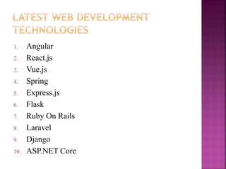 1. Angular
2. React.js
3. Vue.js
4. Spring
5. Express.js
6. Flask
7. Ruby On Rails
8. Laravel
9. Django
10. ASP.NET Core
 