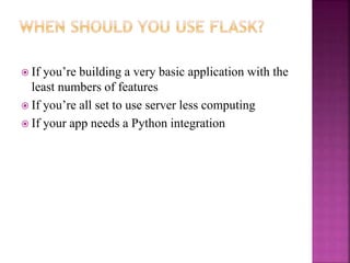  If you’re building a very basic application with the
least numbers of features
 If you’re all set to use server less computing
 If your app needs a Python integration
 