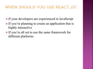  If your developers are experienced in JavaScript
 If you’re planning to create an application that is
highly interactive
 If you’re all set to use the same framework for
different platforms
 