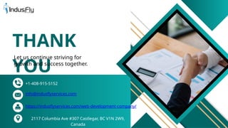 THANK
YOU
Let us continue striving for
growth and success together.
+1-408-915-5152
https://indusflyservices.com/web-development-company/
info@indusflyservices.com
2117 Columbia Ave #307 Castlegar, BC V1N 2W9,
Canada
 