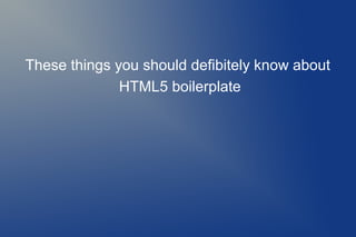 These things you should defibitely know about
              HTML5 boilerplate
 