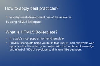 How to apply best practices?

    In today's web development one of the answer is
by using HTML5 Boilerplate.


What is HTML5 Boilerplate?

    It is web’s most popular front-end template.

    HTML5 Boilerplate helps you build fast, robust, and adaptable web
    apps or sites. Kick-start your project with the combined knowledge
    and effort of 100s of developers, all in one little package.
 