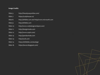 Image Credits
Slide 3: http://theodysseyonline.com/
Slide 7: https://codyhouse.co/
Slide 8: http://dribble.com and http//www.microsoft.com
Slide 9: http://dribble.com
Slide 10: http://www.webdesignerdepot.com/
Slide 11: http://designmodo.com
Slide 12: http://www.uxpin.com/
Slide 13: http://pandawhale.com
Slide 14: http://zurb.com
Slide 15: https://dribbble.com/eodsgn
Slide 18: https://escss.blogspot.com/
 