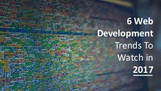 Web Development Trends To Look Out For In 2017
6 Web
Development
Trends To
Watch in
2017
 