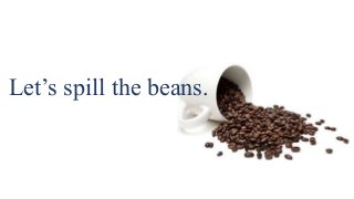 Let’s spill the beans.
 