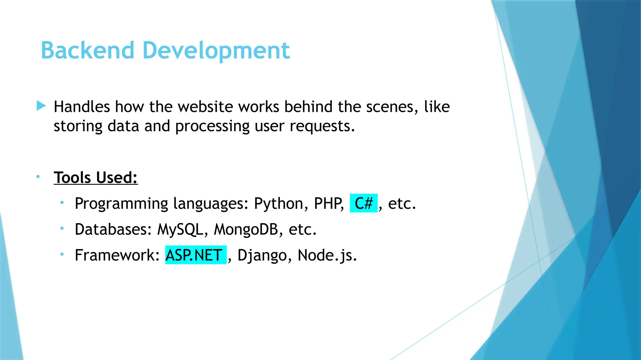 Backend Development
 Handles how the website works behind the scenes, like
storing data and processing user requests.
• Tools Used:
• Programming languages: Python, PHP, C# , etc.
• Databases: MySQL, MongoDB, etc.
• Framework: ASP.NET , Django, Node.js.
 