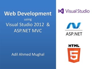 Web Development
        using
Visual Studio 2012 &
    ASP.NET MVC



  Adil Ahmed Mughal
 
