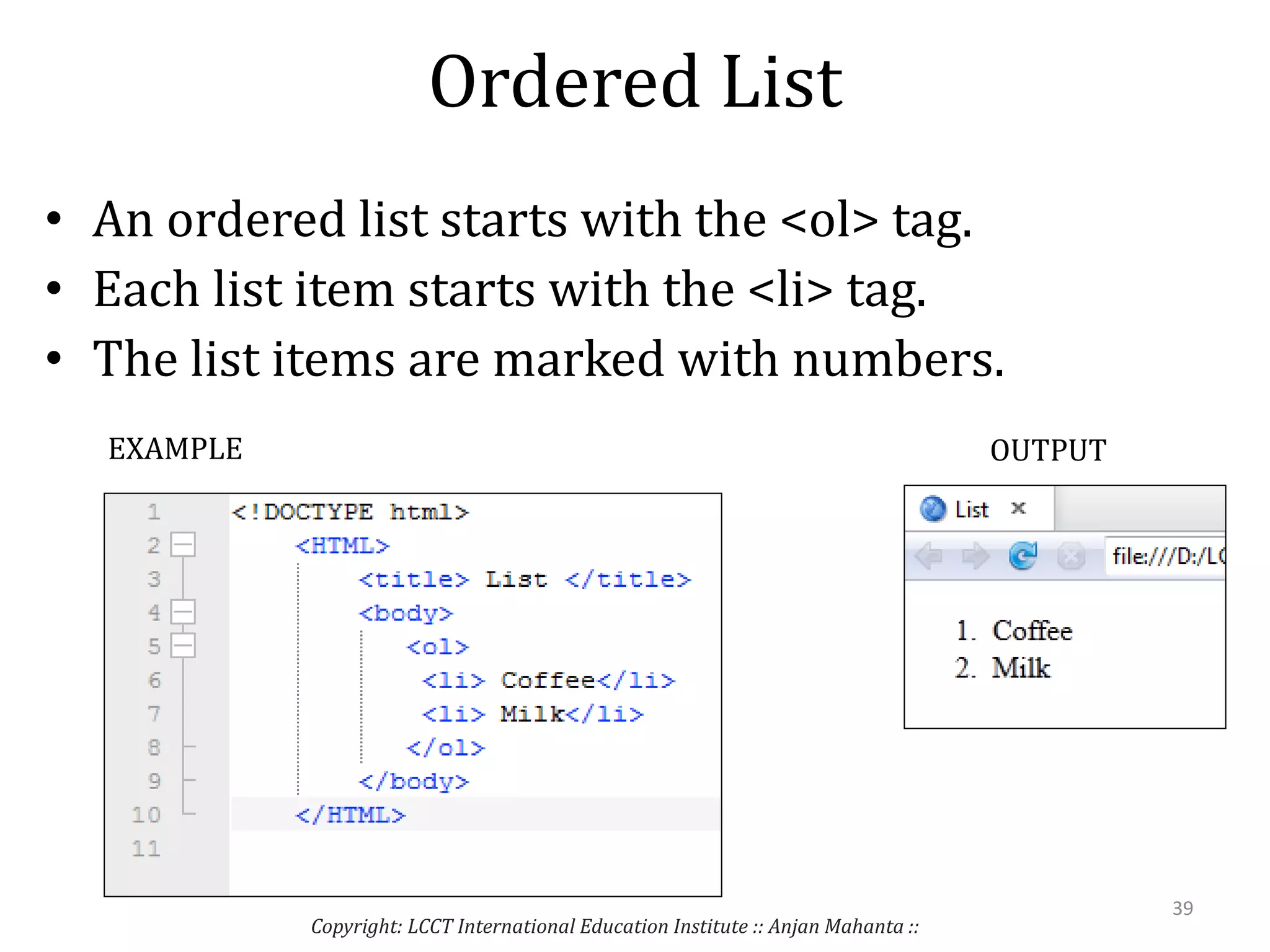 Ordered List
• An ordered list starts with the <ol> tag.
• Each list item starts with the <li> tag.
• The list items are marked with numbers.
Copyright: LCCT International Education Institute :: Anjan Mahanta ::
39
EXAMPLE OUTPUT
 