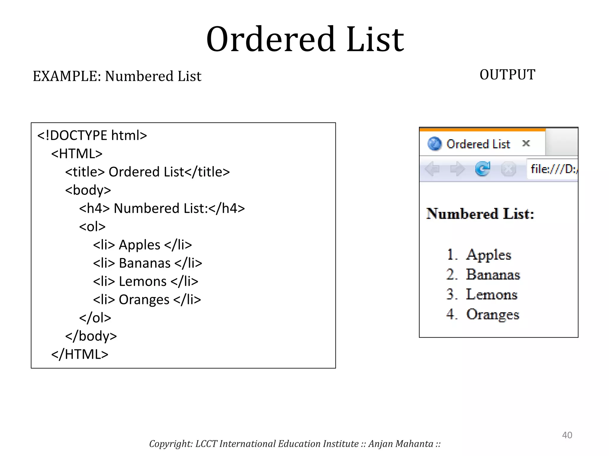 Ordered List
Copyright: LCCT International Education Institute :: Anjan Mahanta ::
40
EXAMPLE: Numbered List OUTPUT
<!DOCTYPE html>
<HTML>
<title> Ordered List</title>
<body>
<h4> Numbered List:</h4>
<ol>
<li> Apples </li>
<li> Bananas </li>
<li> Lemons </li>
<li> Oranges </li>
</ol>
</body>
</HTML>
 