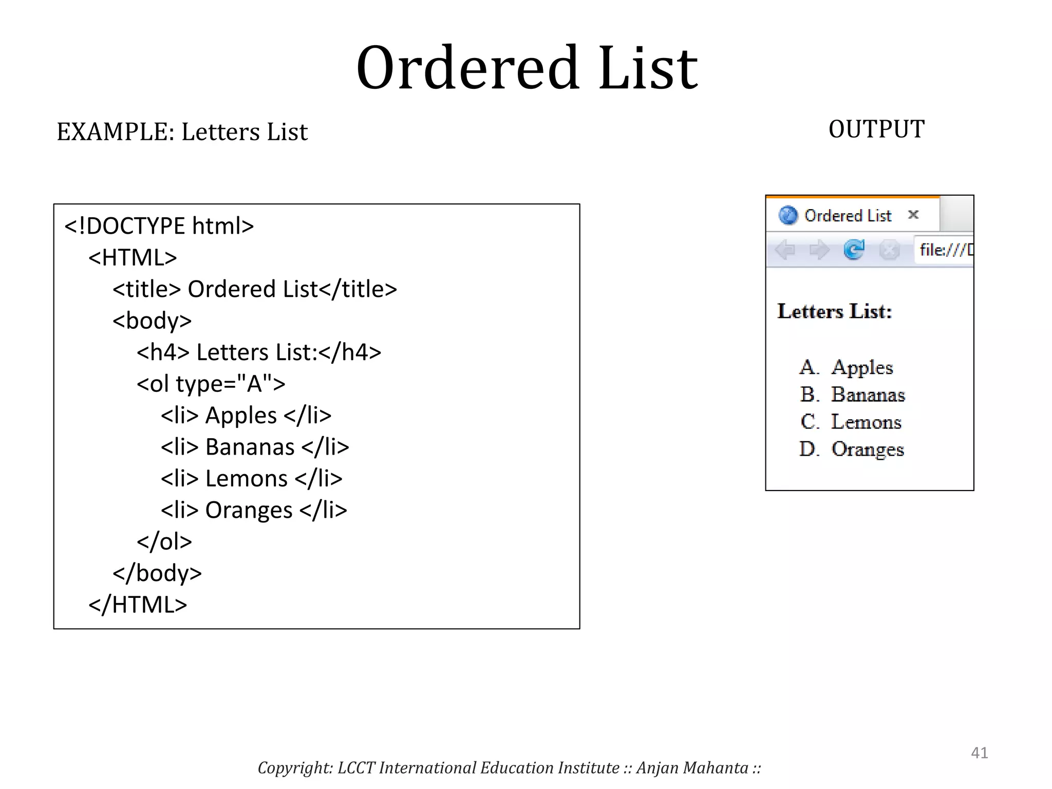 Ordered List
Copyright: LCCT International Education Institute :: Anjan Mahanta ::
41
EXAMPLE: Letters List OUTPUT
<!DOCTYPE html>
<HTML>
<title> Ordered List</title>
<body>
<h4> Letters List:</h4>
<ol type="A">
<li> Apples </li>
<li> Bananas </li>
<li> Lemons </li>
<li> Oranges </li>
</ol>
</body>
</HTML>
 