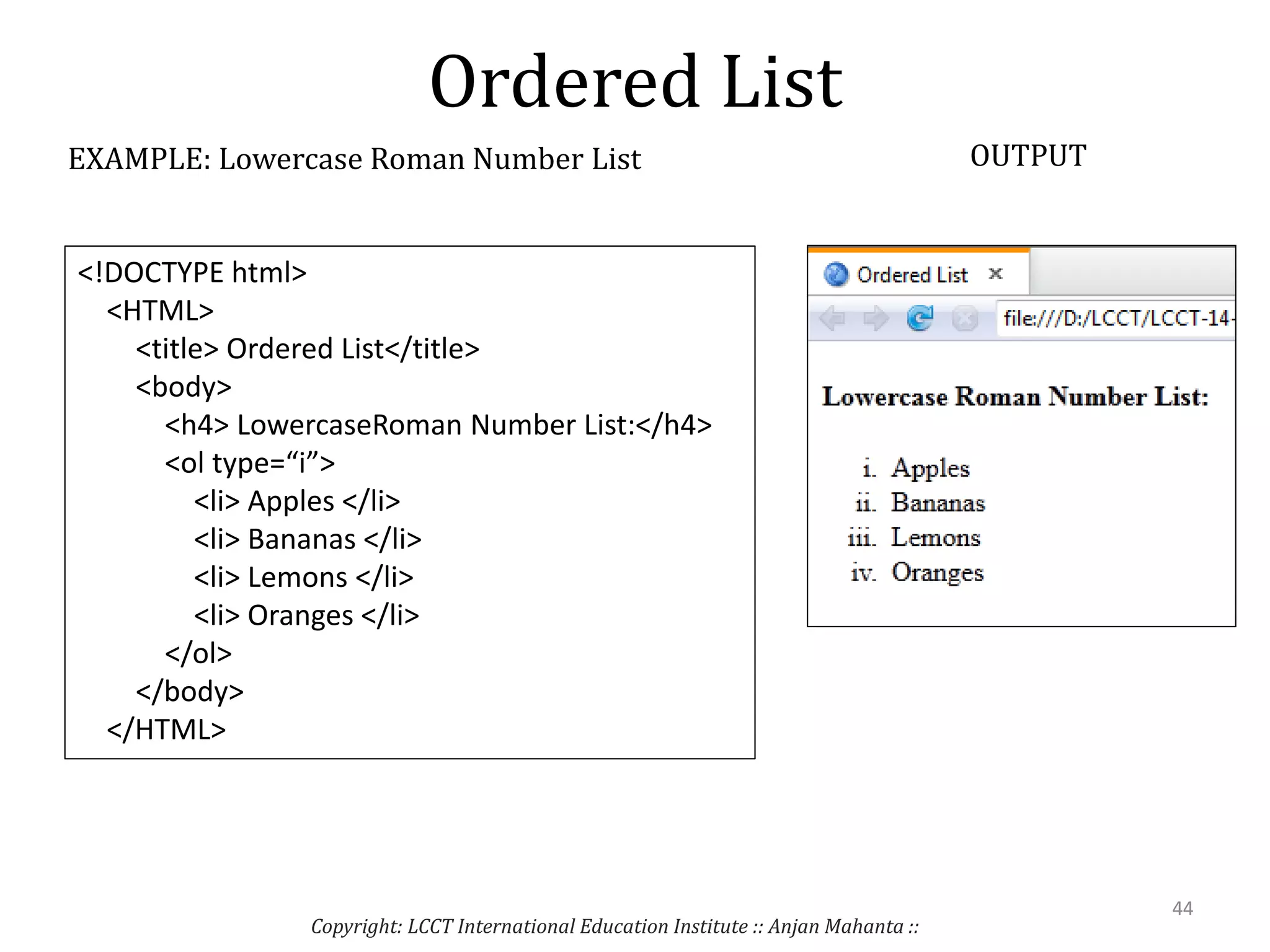 Ordered List
Copyright: LCCT International Education Institute :: Anjan Mahanta ::
44
EXAMPLE: Lowercase Roman Number List OUTPUT
<!DOCTYPE html>
<HTML>
<title> Ordered List</title>
<body>
<h4> LowercaseRoman Number List:</h4>
<ol type=“i”>
<li> Apples </li>
<li> Bananas </li>
<li> Lemons </li>
<li> Oranges </li>
</ol>
</body>
</HTML>
 