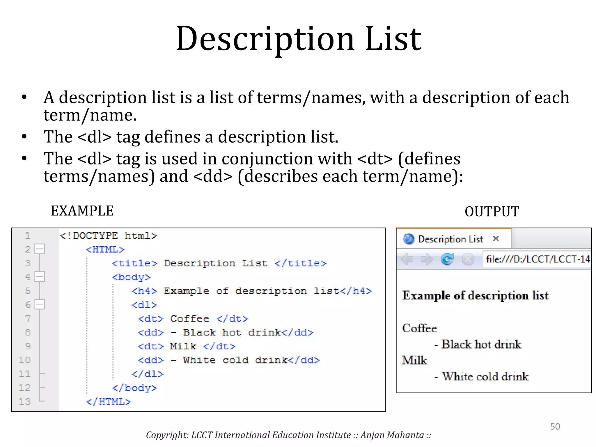 Description List
• A description list is a list of terms/names, with a description of each
term/name.
• The <dl> tag defines a description list.
• The <dl> tag is used in conjunction with <dt> (defines
terms/names) and <dd> (describes each term/name):
Copyright: LCCT International Education Institute :: Anjan Mahanta ::
50
EXAMPLE OUTPUT
 