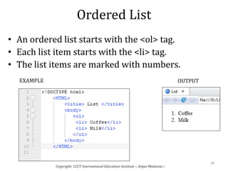 Ordered List
• An ordered list starts with the <ol> tag.
• Each list item starts with the <li> tag.
• The list items are marked with numbers.
Copyright: LCCT International Education Institute :: Anjan Mahanta ::
39
EXAMPLE OUTPUT
 