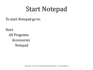 Start Notepad
To start Notepad go to:
Start
All Programs
Accessories
Notepad
5
Copyright: LCCT International Education Institute :: Anjan Mahanta ::
 