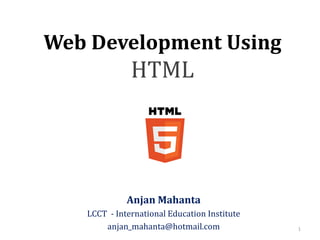 Web Development Using
HTML
Anjan Mahanta
LCCT - International Education Institute
anjan_mahanta@hotmail.com 1
 