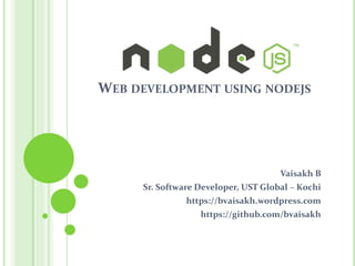 WEB DEVELOPMENT USING NODEJS
Vaisakh B
Sr. Software Developer, UST Global – Kochi
https://bvaisakh.wordpress.com
https://github.com/bvaisakh
 