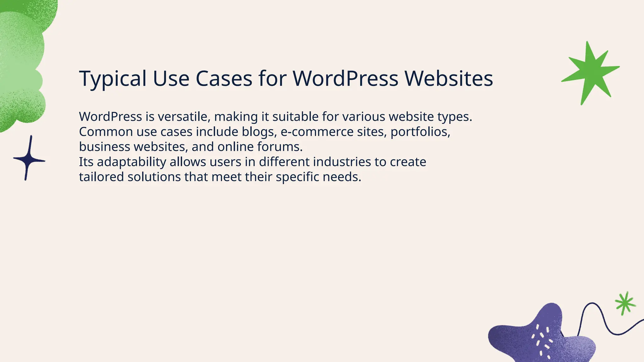 Typical Use Cases for WordPress Websites
WordPress is versatile, making it suitable for various website types.
Common use cases include blogs, e-commerce sites, portfolios,
business websites, and online forums.
Its adaptability allows users in different industries to create
tailored solutions that meet their specific needs.
 