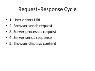 Request–Response Cycle
• 1. User enters URL
• 2. Browser sends request
• 3. Server processes request
• 4. Server sends response
• 5. Browser displays content
 