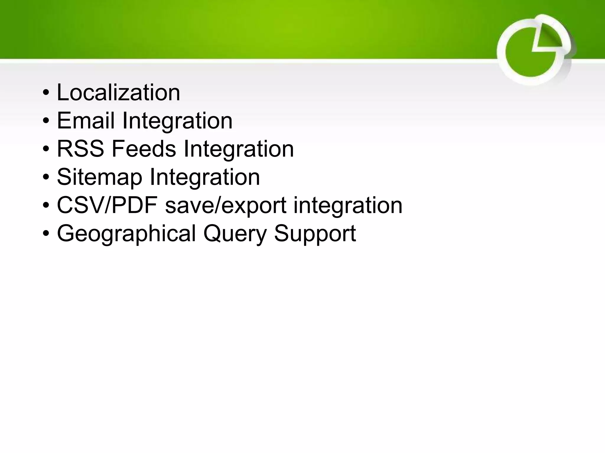 • Localization • Email Integration • RSS Feeds Integration • Sitemap Integration • CSV/PDF save/export integration • Geographical Query Support 