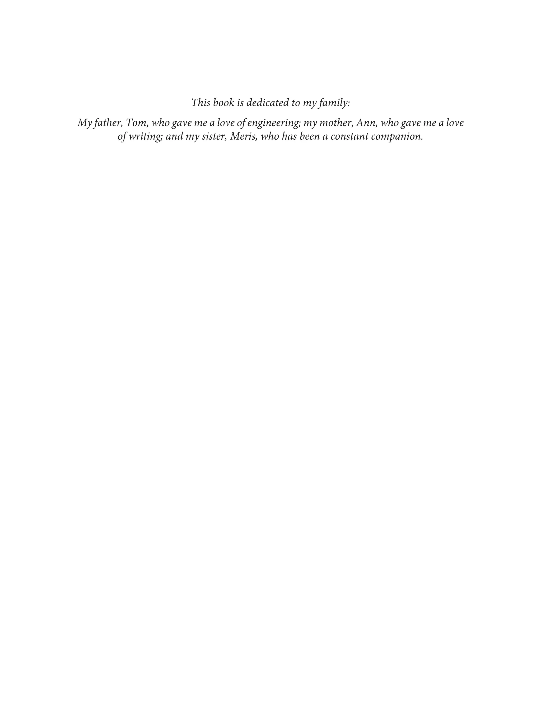 This book is dedicated to my family:
My father, Tom, who gave me a love of engineering; my mother, Ann, who gave me a love
of writing; and my sister, Meris, who has been a constant companion.
 